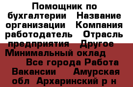 Помощник по бухгалтерии › Название организации ­ Компания-работодатель › Отрасль предприятия ­ Другое › Минимальный оклад ­ 27 000 - Все города Работа » Вакансии   . Амурская обл.,Архаринский р-н